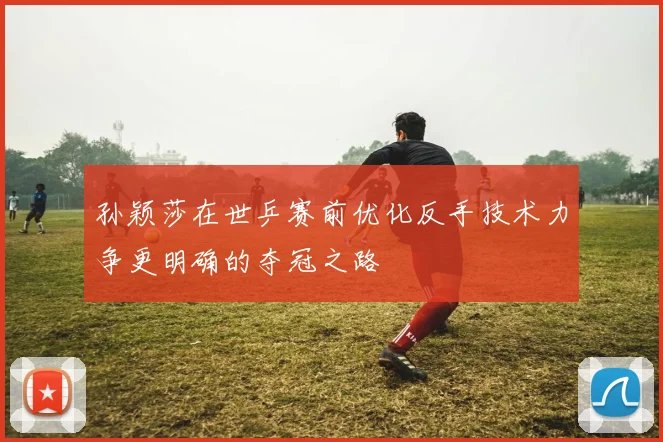 孙颖莎在世乒赛前优化反手技术力争更明确的夺冠之路