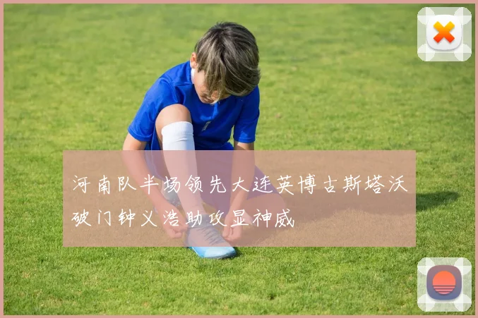 河南队半场领先大连英博古斯塔沃破门钟义浩助攻显神威