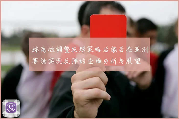 林高远调整发球策略后能否在亚洲赛场实现反弹的全面分析与展望