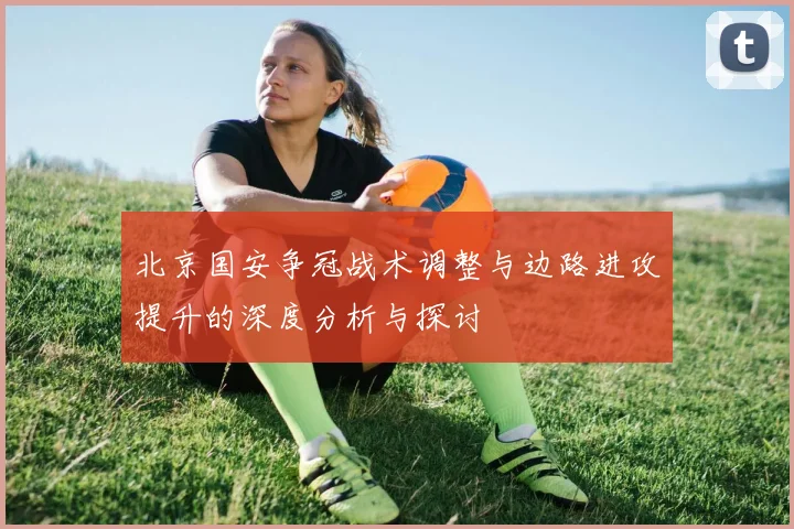 北京国安争冠战术调整与边路进攻提升的深度分析与探讨