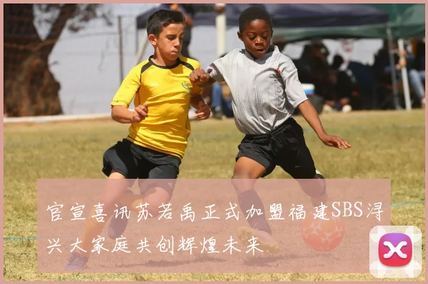 官宣喜讯苏若禹正式加盟福建SBS浔兴大家庭共创辉煌未来