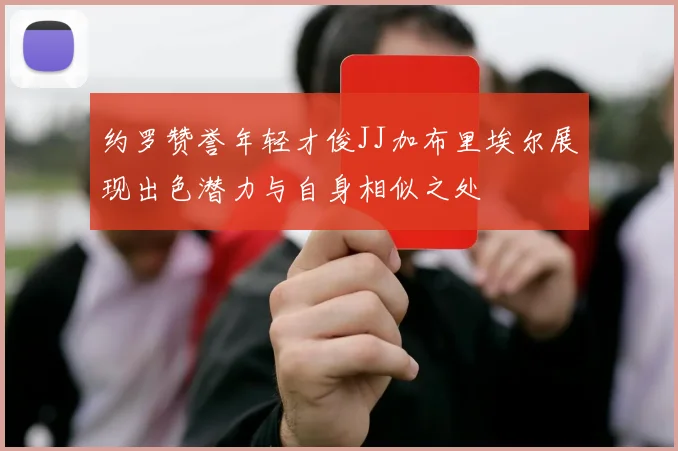 约罗赞誉年轻才俊JJ加布里埃尔展现出色潜力与自身相似之处