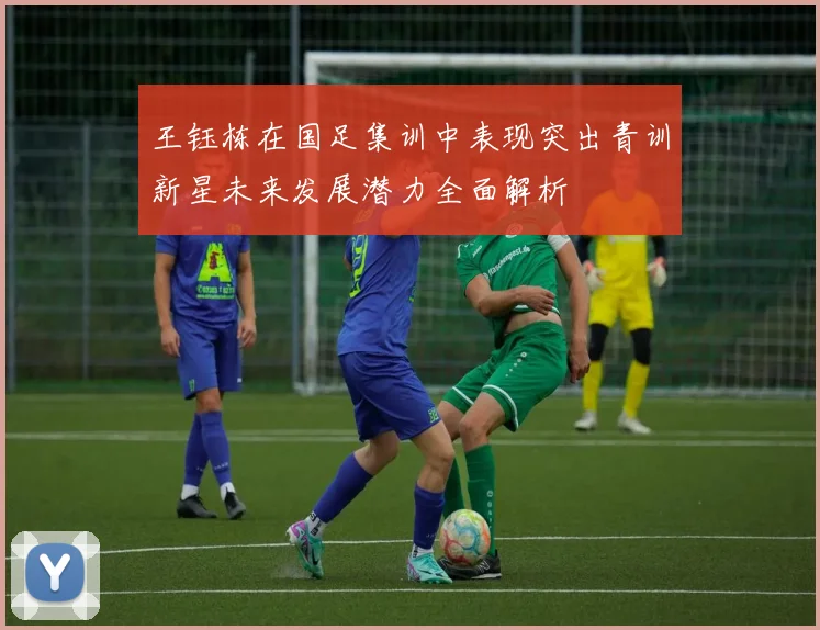 王钰栋在国足集训中表现突出青训新星未来发展潜力全面解析