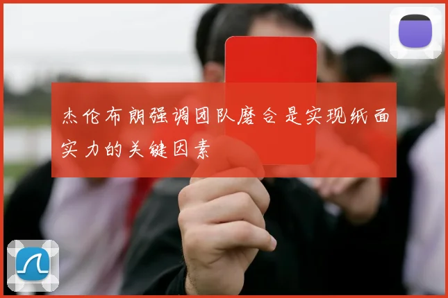 杰伦布朗强调团队磨合是实现纸面实力的关键因素