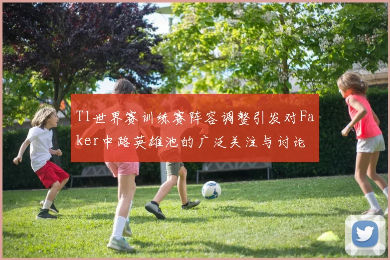 T1世界赛训练赛阵容调整引发对Faker中路英雄池的广泛关注与讨论