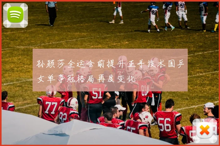 孙颖莎全运会前提升正手技术国乒女单争冠格局再度变化
