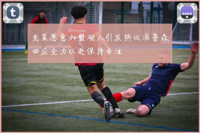 克莱愿意加盟湖人引发热议汤普森回应全力以赴保持专注