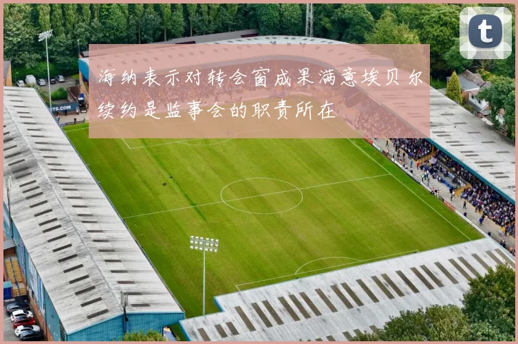 海纳表示对转会窗成果满意埃贝尔续约是监事会的职责所在