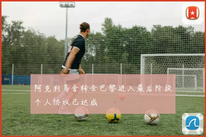 阿克利乌舍转会巴黎进入最后阶段个人协议已达成