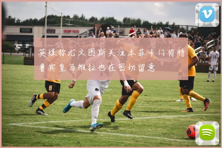 英媒称尤文图斯关注本菲卡门将特鲁宾皇马维拉也在密切留意
