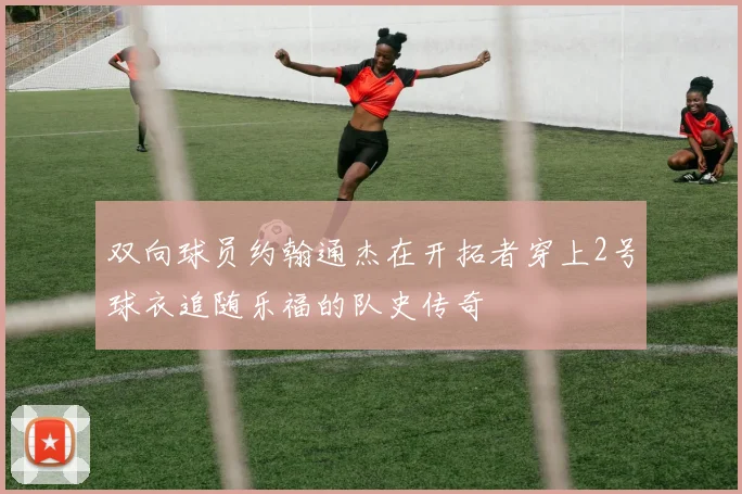 双向球员约翰通杰在开拓者穿上2号球衣追随乐福的队史传奇