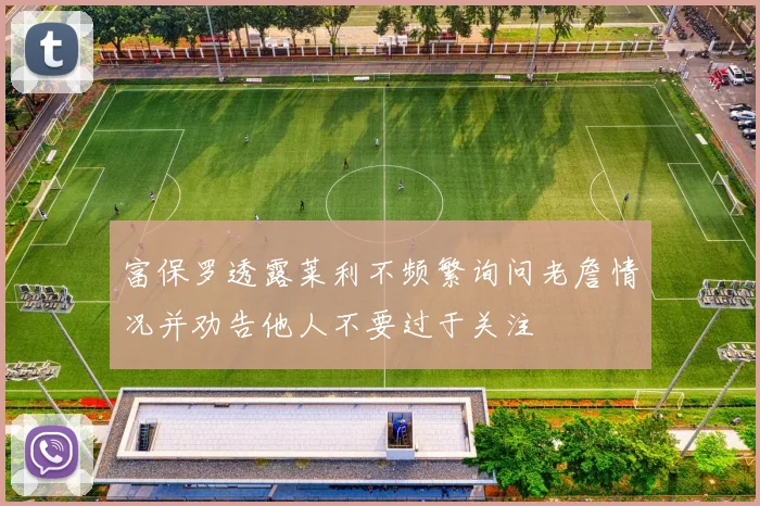 富保罗透露莱利不频繁询问老詹情况并劝告他人不要过于关注