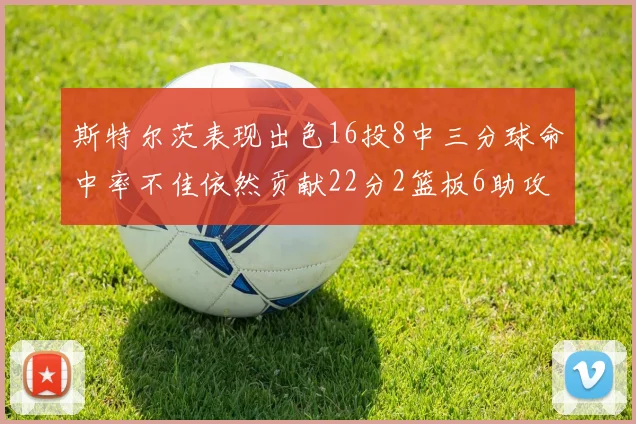 斯特尔茨表现出色16投8中三分球命中率不佳依然贡献22分2篮板6助攻